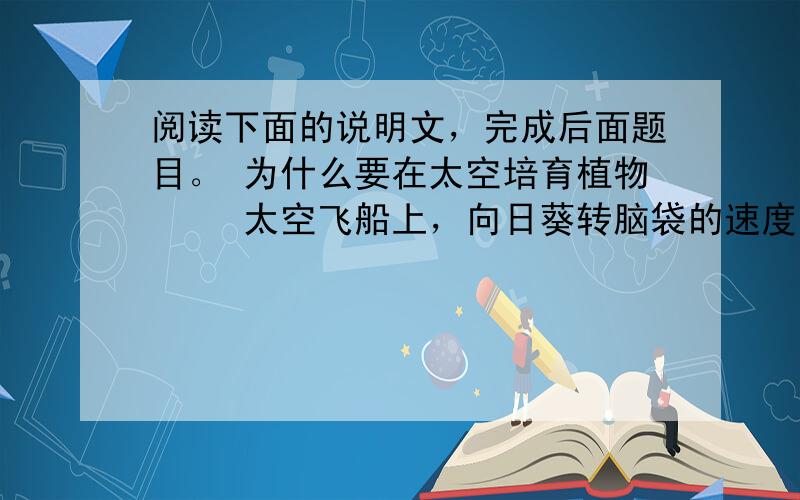 阅读下面的说明文，完成后面题目。 为什么要在太空培育植物 　　太空飞船上，向日葵转脑袋的速度变得相当快，因为太空飞船每一