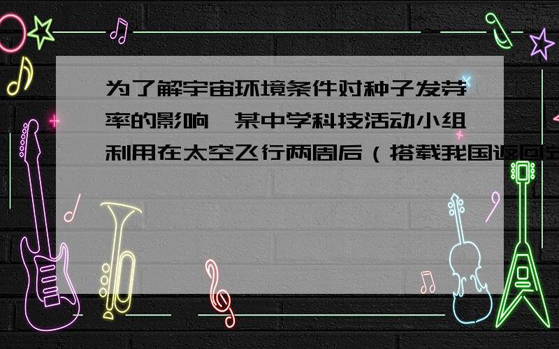 为了解宇宙环境条件对种子发芽率的影响,某中学科技活动小组利用在太空飞行两周后（搭载我国返回式卫星）返回地面的油菜和美国芦