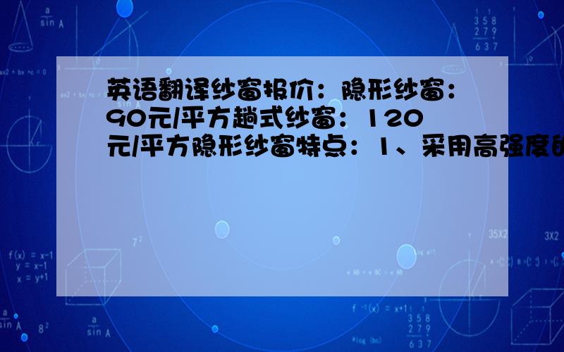 英语翻译纱窗报价：隐形纱窗：90元/平方趟式纱窗：120元/平方隐形纱窗特点：1、采用高强度的铝合金，能有效的增强纱窗的