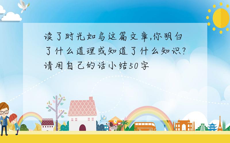 读了时光如鸟这篇文章,你明白了什么道理或知道了什么知识?请用自己的话小结50字