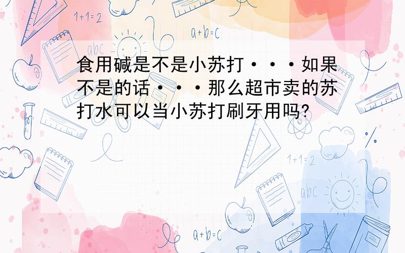 食用碱是不是小苏打···如果不是的话···那么超市卖的苏打水可以当小苏打刷牙用吗?