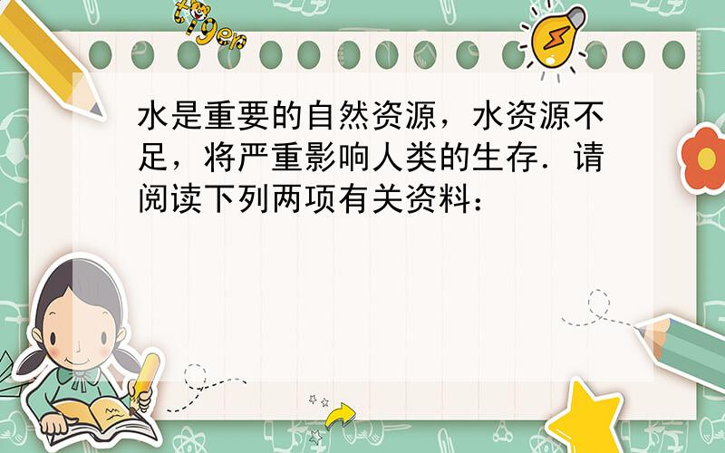 水是重要的自然资源，水资源不足，将严重影响人类的生存．请阅读下列两项有关资料：