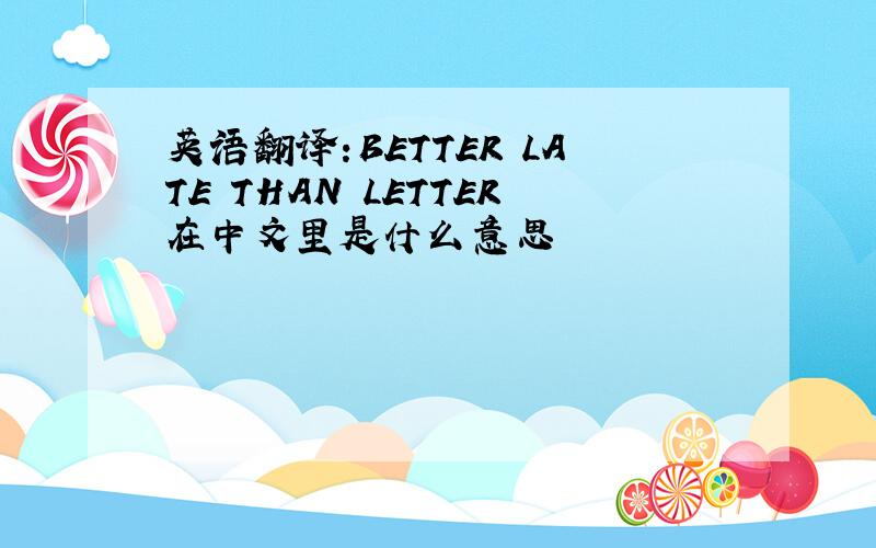 英语翻译:BETTER LATE THAN LETTER在中文里是什么意思