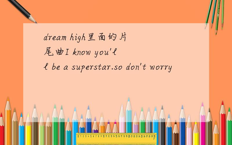 dream high里面的片尾曲I know you'll be a superstar.so don't worry