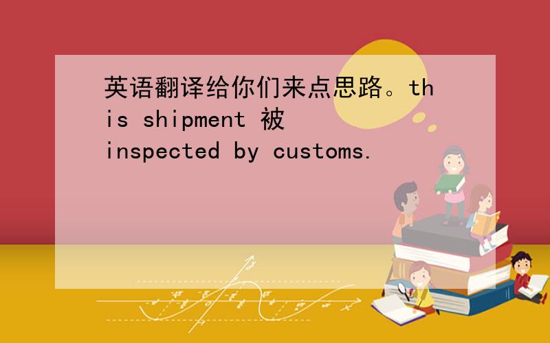 英语翻译给你们来点思路。this shipment 被 inspected by customs.