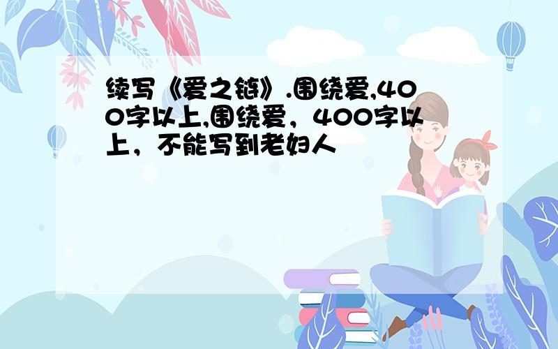 续写《爱之链》.围绕爱,400字以上,围绕爱，400字以上，不能写到老妇人