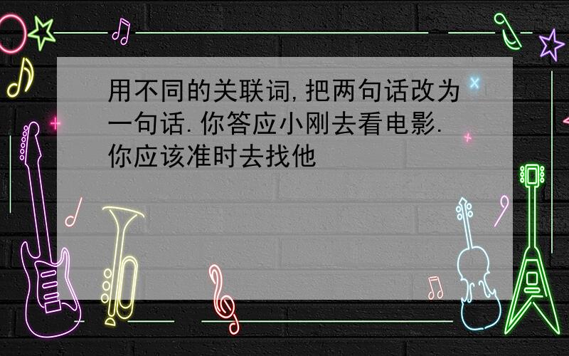 用不同的关联词,把两句话改为一句话.你答应小刚去看电影.你应该准时去找他