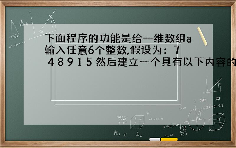 下面程序的功能是给一维数组a输入任意6个整数,假设为：7 4 8 9 1 5 然后建立一个具有以下内容的方阵并打