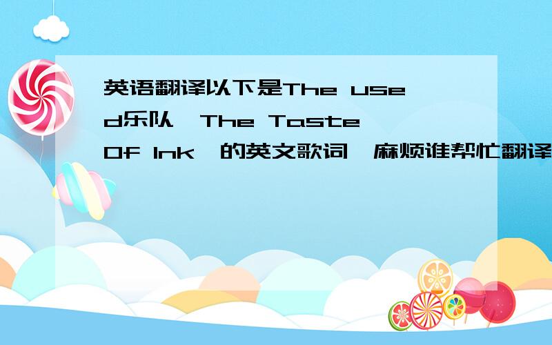 英语翻译以下是The used乐队《The Taste Of Ink》的英文歌词,麻烦谁帮忙翻译一下中文...用软件直接