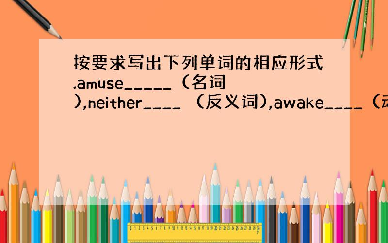 按要求写出下列单词的相应形式.amuse_____（名词),neither____ （反义词),awake____（动词