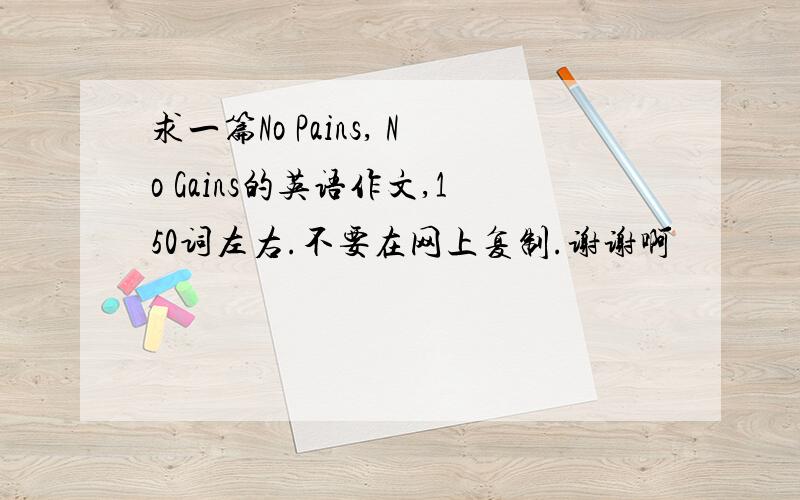 求一篇No Pains, No Gains的英语作文,150词左右.不要在网上复制.谢谢啊