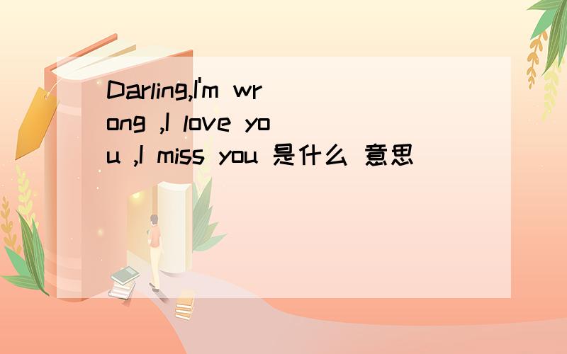 Darling,I'm wrong ,I love you ,I miss you 是什么 意思