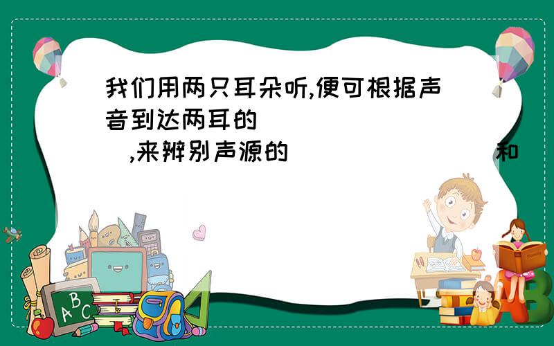 我们用两只耳朵听,便可根据声音到达两耳的_________,来辨别声源的________和 _______