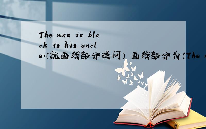 The man in black is his uncle.（就画线部分提问） 画线部分为（The man in bla