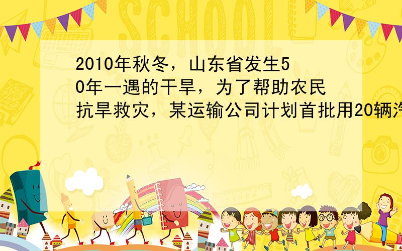 2010年秋冬，山东省发生50年一遇的干旱，为了帮助农民抗旱救灾，某运输公司计划首批用20辆汽车运送200吨下列三种物资