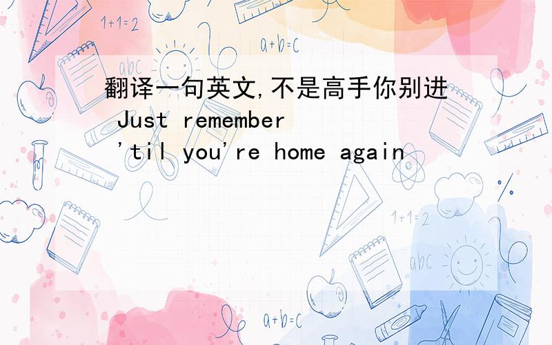 翻译一句英文,不是高手你别进 Just remember 'til you're home again