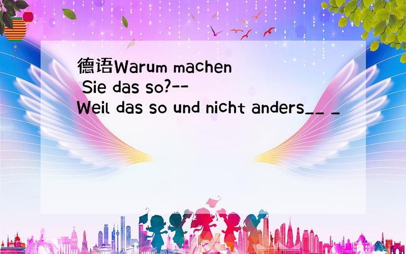 德语Warum machen Sie das so?--Weil das so und nicht anders__ _