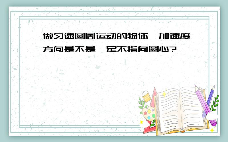 做匀速圆周运动的物体,加速度方向是不是一定不指向圆心?