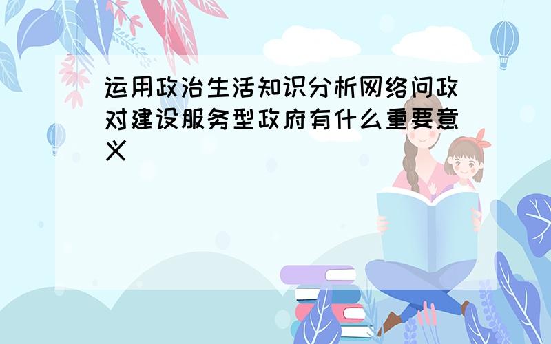 运用政治生活知识分析网络问政对建设服务型政府有什么重要意义