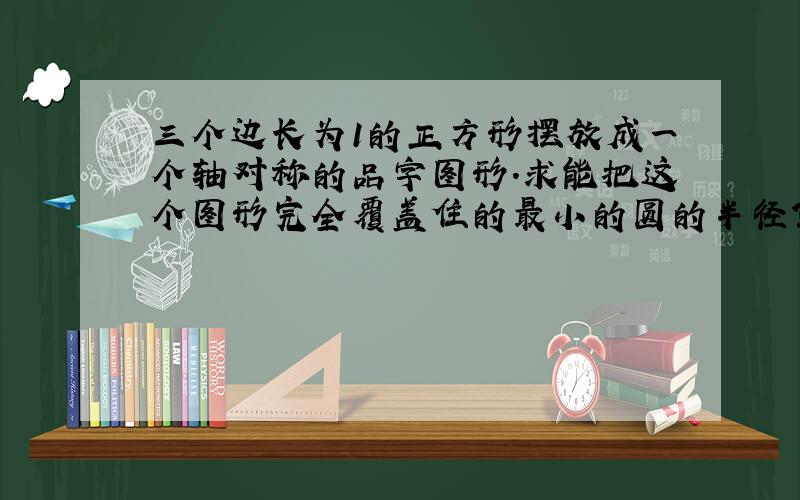 三个边长为1的正方形摆放成一个轴对称的品字图形.求能把这个图形完全覆盖住的最小的圆的半径?