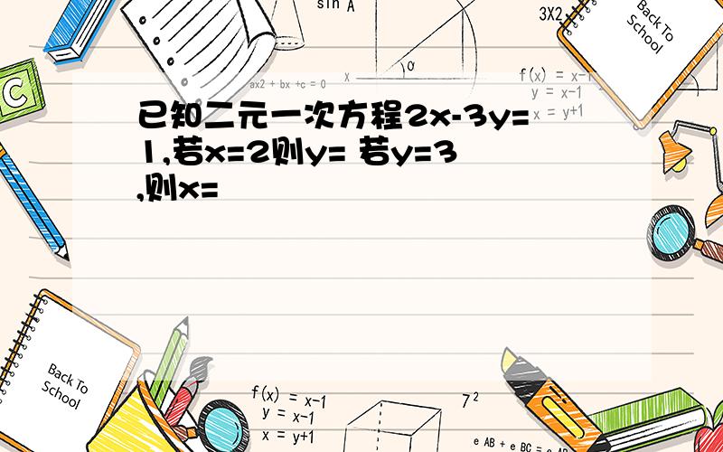 已知二元一次方程2x-3y=1,若x=2则y= 若y=3,则x=