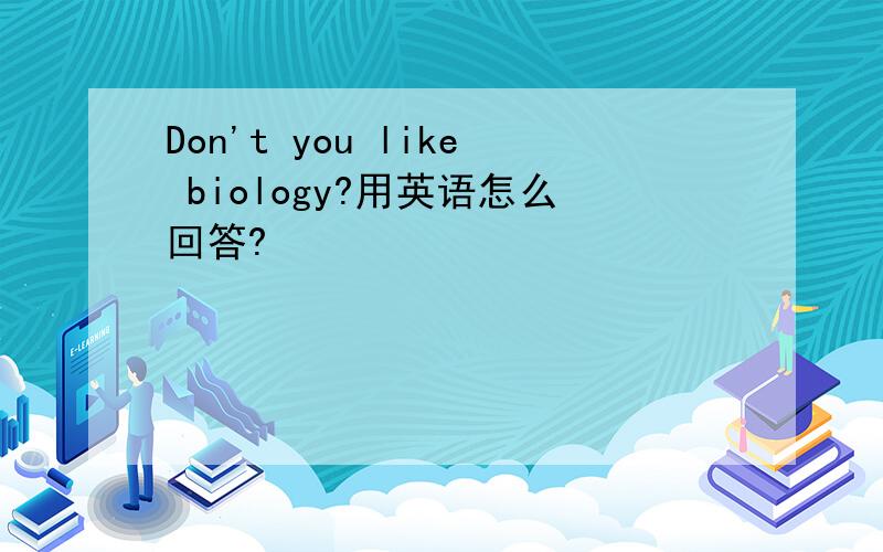 Don't you like biology?用英语怎么回答?