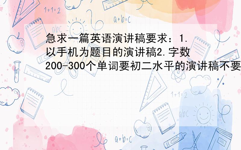 急求一篇英语演讲稿要求：1.以手机为题目的演讲稿2.字数200-300个单词要初二水平的演讲稿不要有太多的比较难的词汇