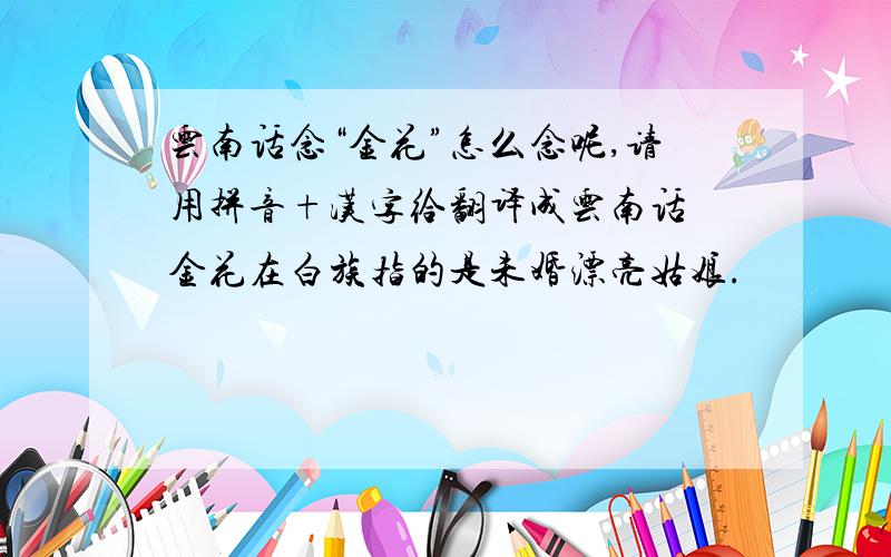 云南话念“金花”怎么念呢,请用拼音+汉字给翻译成云南话 金花在白族指的是未婚漂亮姑娘.