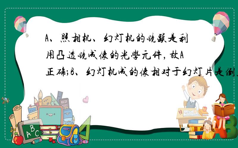 A、照相机、幻灯机的镜头是利用凸透镜成像的光学元件，故A正确；B、幻灯机成的像相对于幻灯片是倒立的，如果幻灯片