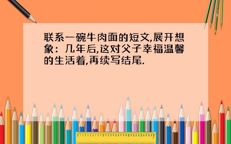 联系一碗牛肉面的短文,展开想象：几年后,这对父子幸福温馨的生活着,再续写结尾.