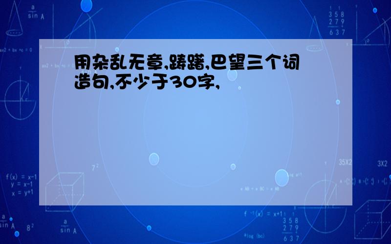 用杂乱无章,踌躇,巴望三个词造句,不少于30字,