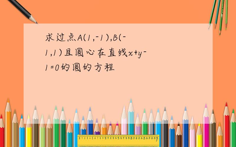 求过点A(1,-1),B(-1,1)且圆心在直线x+y-1=0的圆的方程