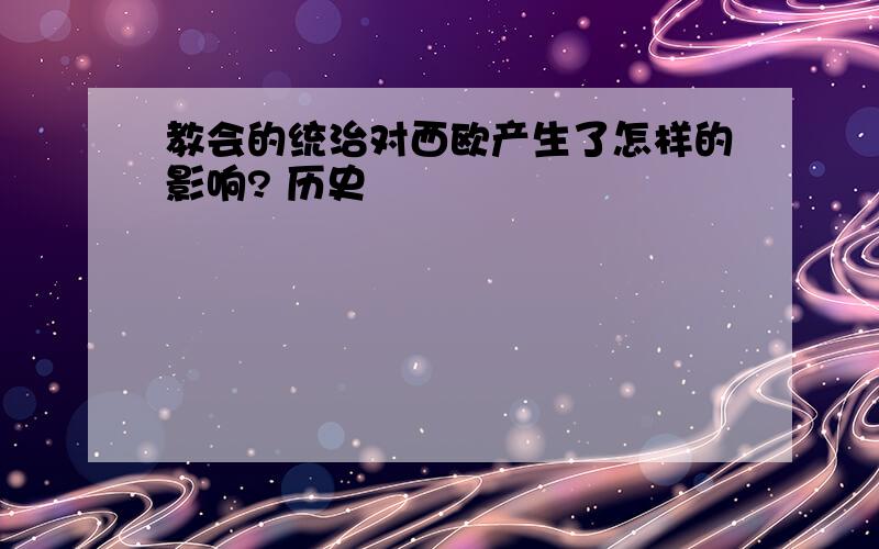 教会的统治对西欧产生了怎样的影响? 历史