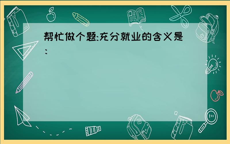 帮忙做个题:充分就业的含义是：