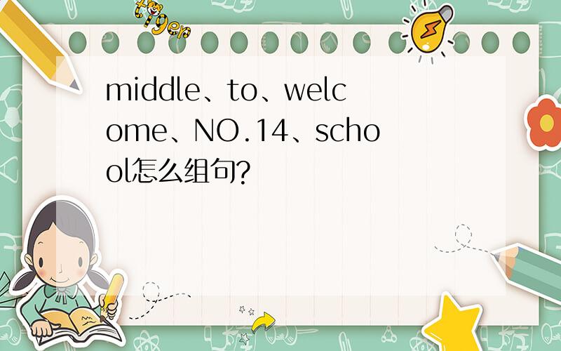 middle、to、welcome、NO.14、school怎么组句?