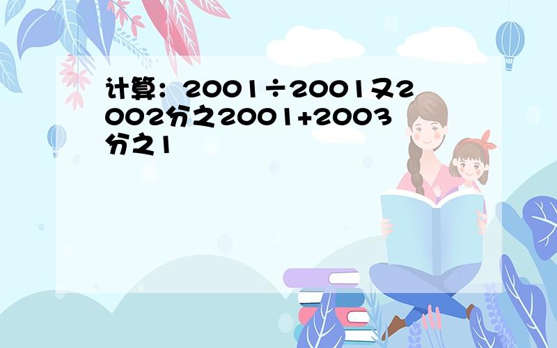 计算：2001÷2001又2002分之2001+2003分之1