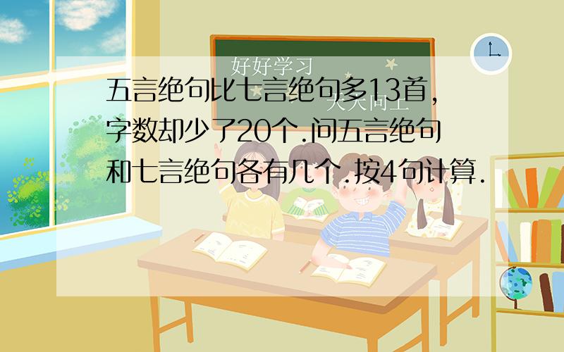 五言绝句比七言绝句多13首,字数却少了20个.问五言绝句和七言绝句各有几个.按4句计算.