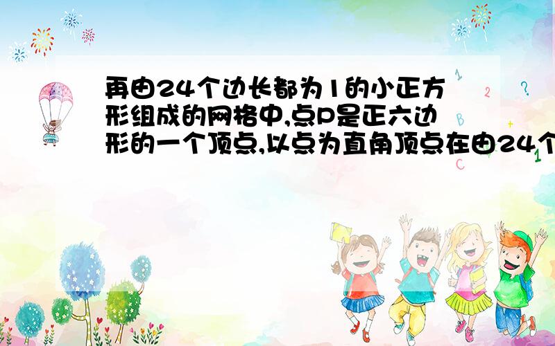 再由24个边长都为1的小正方形组成的网格中,点P是正六边形的一个顶点,以点为直角顶点在由24个边长