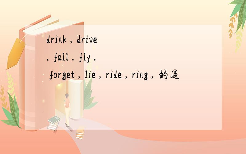 drink , drive , fall , fly , forget , lie , ride , ring , 的过