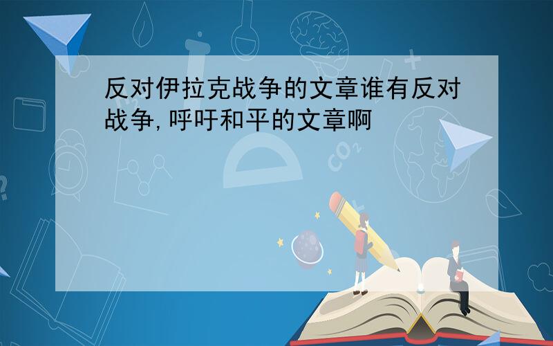 反对伊拉克战争的文章谁有反对战争,呼吁和平的文章啊