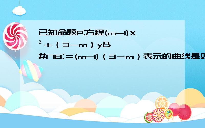 已知命题P:方程(m-1)X²＋（3－m）y²＝(m-1)（3－m）表示的曲线是双曲线：命题Q：函数