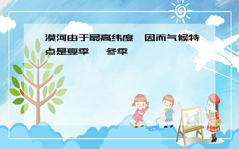 漠河由于最高纬度,因而气候特点是夏季 ,冬季