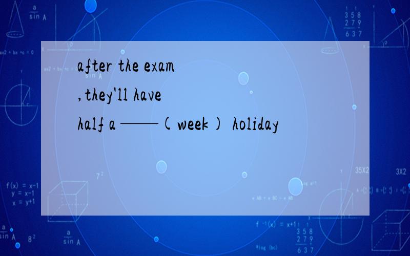 after the exam,they'll have half a ——(week) holiday