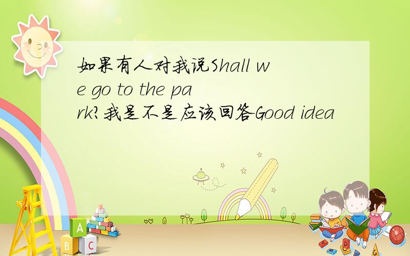 如果有人对我说Shall we go to the park?我是不是应该回答Good idea