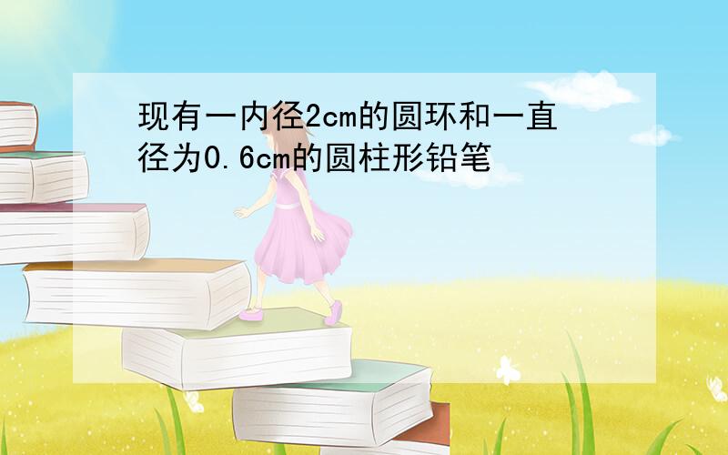 现有一内径2cm的圆环和一直径为0.6cm的圆柱形铅笔