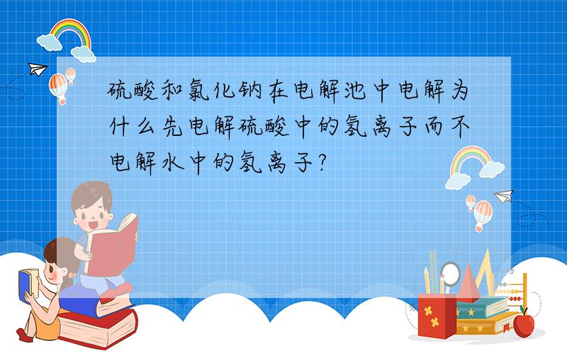 硫酸和氯化钠在电解池中电解为什么先电解硫酸中的氢离子而不电解水中的氢离子?