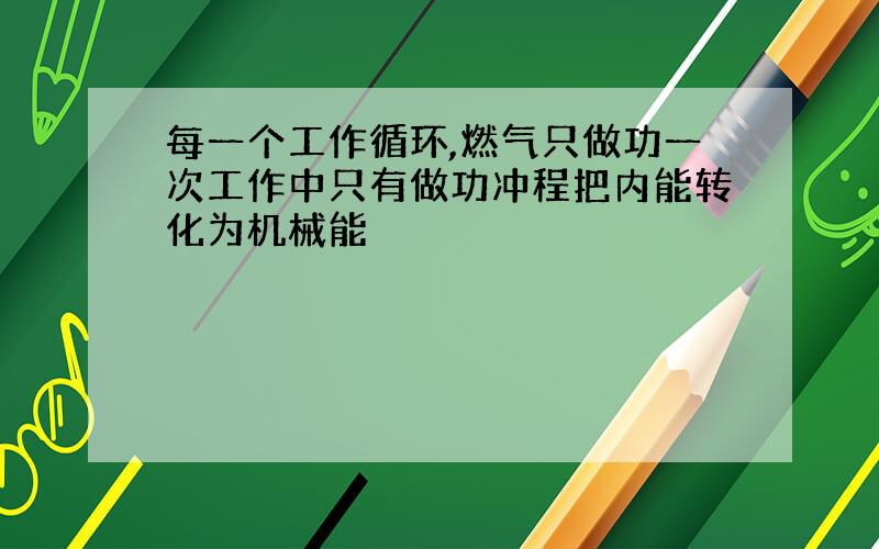 每一个工作循环,燃气只做功一次工作中只有做功冲程把内能转化为机械能