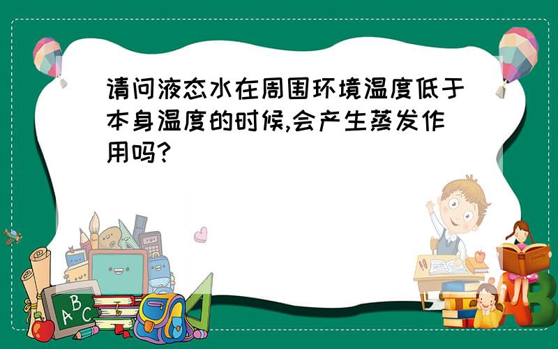 请问液态水在周围环境温度低于本身温度的时候,会产生蒸发作用吗?