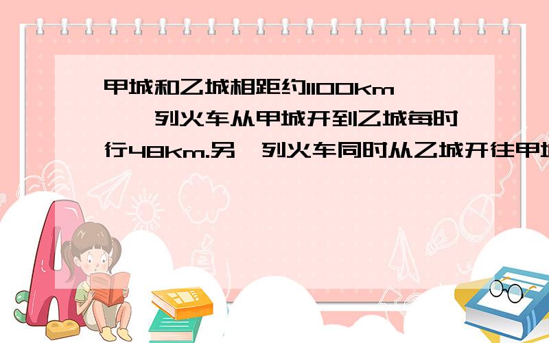 甲城和乙城相距约1100km,一列火车从甲城开到乙城每时行48km.另一列火车同时从乙城开往甲城每小时行62KM