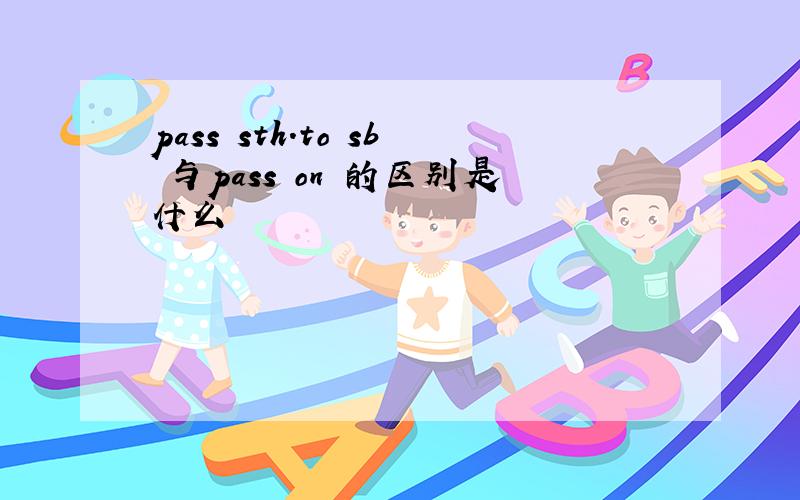 pass sth.to sb 与pass on 的区别是什么